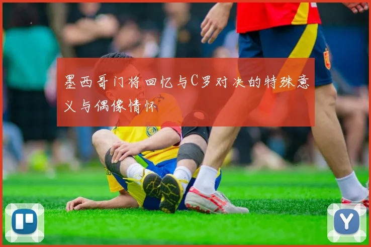墨西哥门将回忆与C罗对决的特殊意义与偶像情怀
