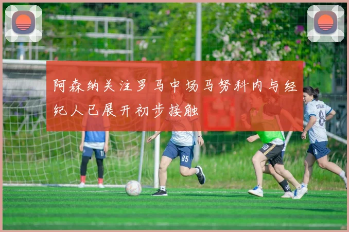 阿森纳关注罗马中场马努科内与经纪人已展开初步接触