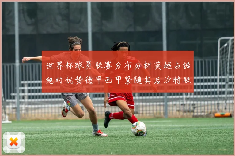 世界杯球员联赛分布分析英超占据绝对优势德甲西甲紧随其后沙特联排名第六