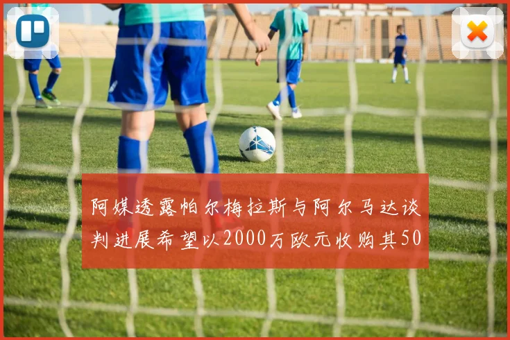阿媒透露帕尔梅拉斯与阿尔马达谈判进展希望以2000万欧元收购其50所有权