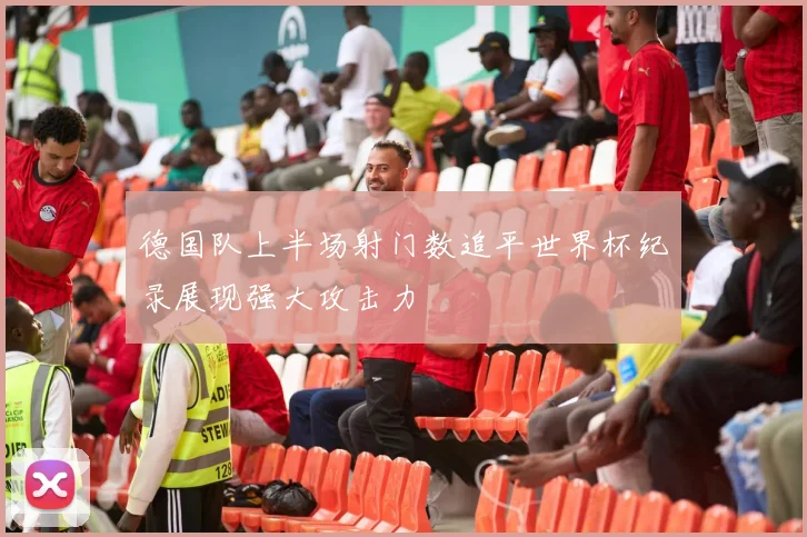 德国队上半场射门数追平世界杯纪录展现强大攻击力