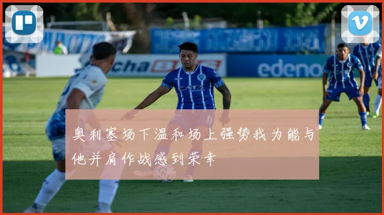 奥利塞场下温和场上强势我为能与他并肩作战感到荣幸