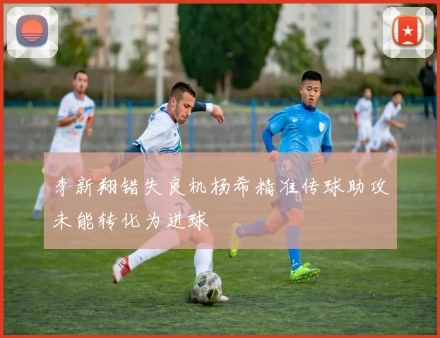 李新翔错失良机杨希精准传球助攻未能转化为进球