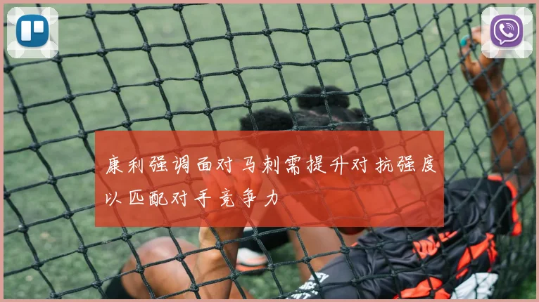 康利强调面对马刺需提升对抗强度以匹配对手竞争力