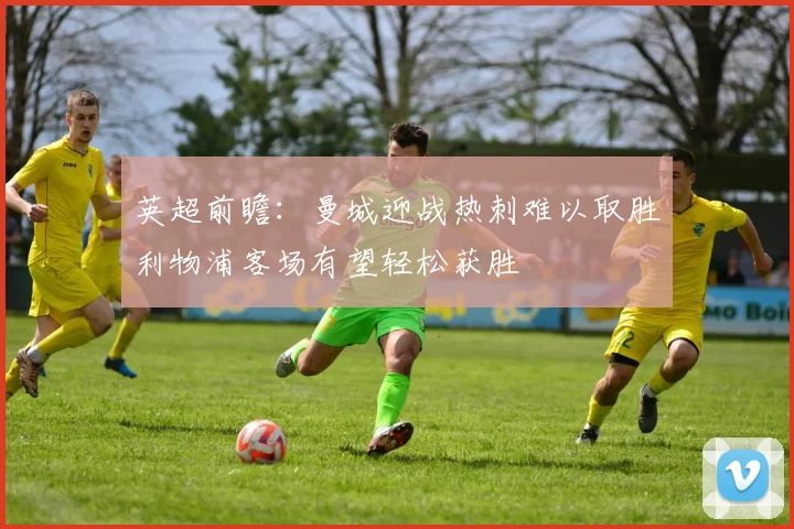 英超前瞻：曼城迎战热刺难以取胜利物浦客场有望轻松获胜