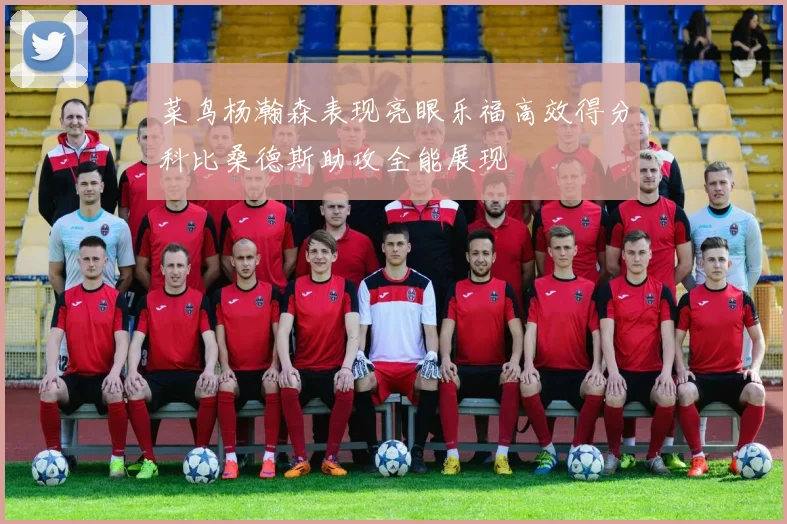 菜鸟杨瀚森表现亮眼乐福高效得分科比桑德斯助攻全能展现