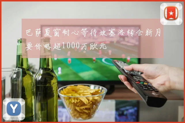 巴萨夏窗耐心等待坎塞洛转会新月要价略超1000万欧元