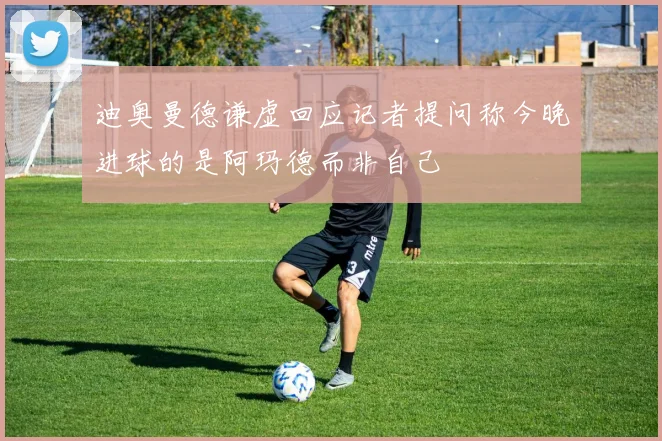 迪奥曼德谦虚回应记者提问称今晚进球的是阿玛德而非自己