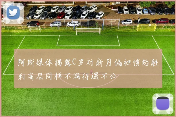 阿斯媒体揭露C罗对新月偏袒愤怒胜利高层同样不满待遇不公