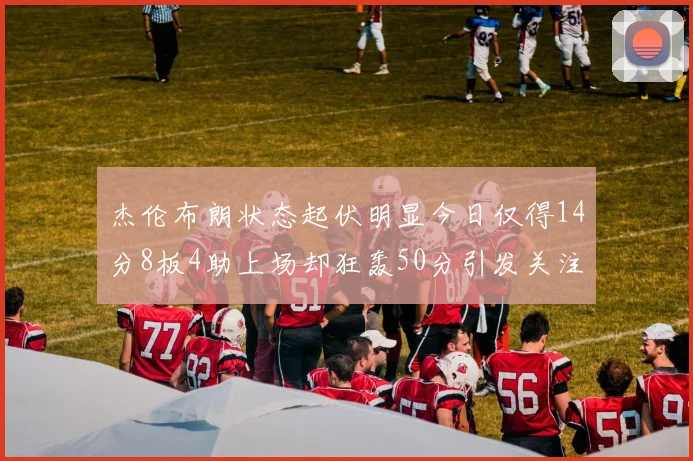 杰伦布朗状态起伏明显今日仅得14分8板4助上场却狂轰50分引发关注