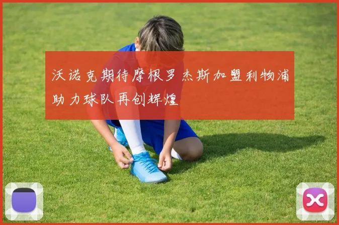 沃诺克期待摩根罗杰斯加盟利物浦助力球队再创辉煌