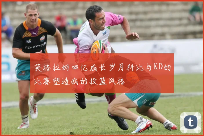英格拉姆回忆成长岁月科比与KD的比赛塑造我的投篮风格