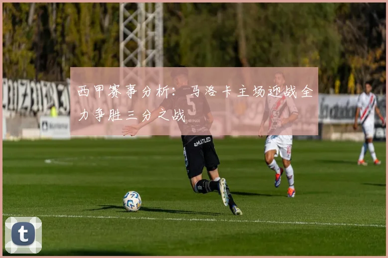 西甲赛事分析：马洛卡主场迎战全力争胜三分之战
