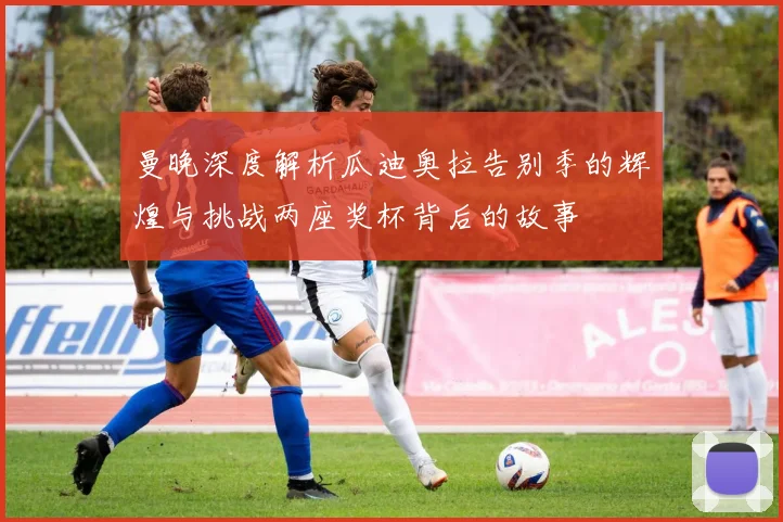 曼晚深度解析瓜迪奥拉告别季的辉煌与挑战两座奖杯背后的故事