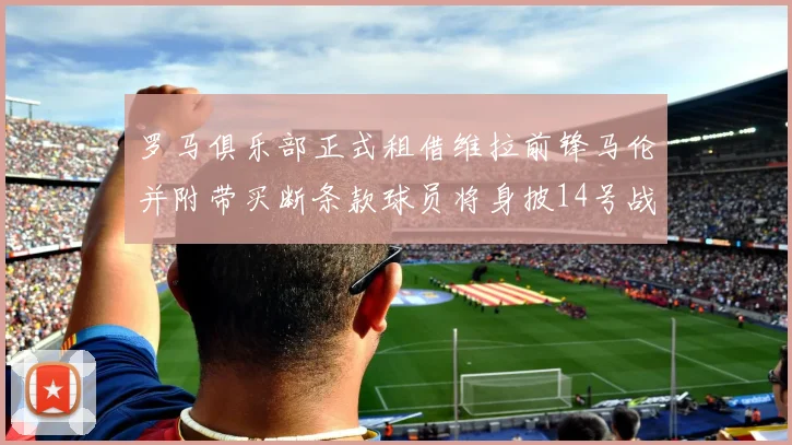罗马俱乐部正式租借维拉前锋马伦并附带买断条款球员将身披14号战袍