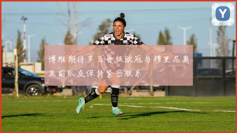 博维期待罗马晋级欧冠与穆里尼奥及前队友保持紧密联系