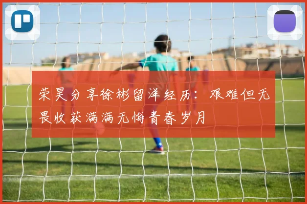 荣昊分享徐彬留洋经历：艰难但无畏收获满满无悔青春岁月