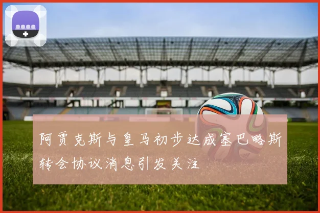 阿贾克斯与皇马初步达成塞巴略斯转会协议消息引发关注