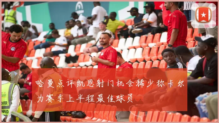 哈曼点评凯恩射门机会稀少称卡尔为赛季上半程最佳球员