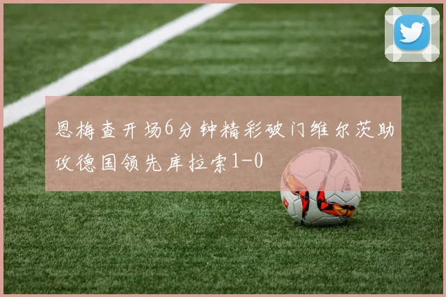 恩梅查开场6分钟精彩破门维尔茨助攻德国领先库拉索1-0
