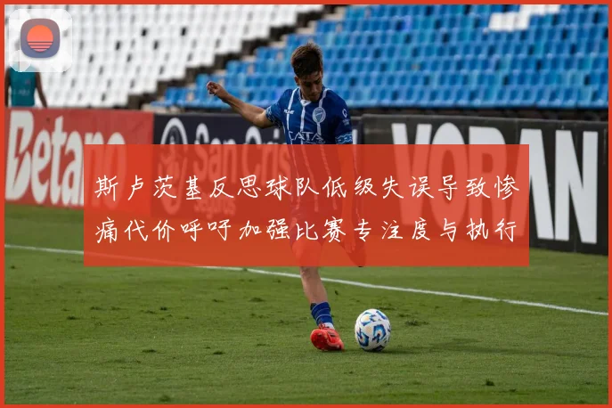 斯卢茨基反思球队低级失误导致惨痛代价呼吁加强比赛专注度与执行力