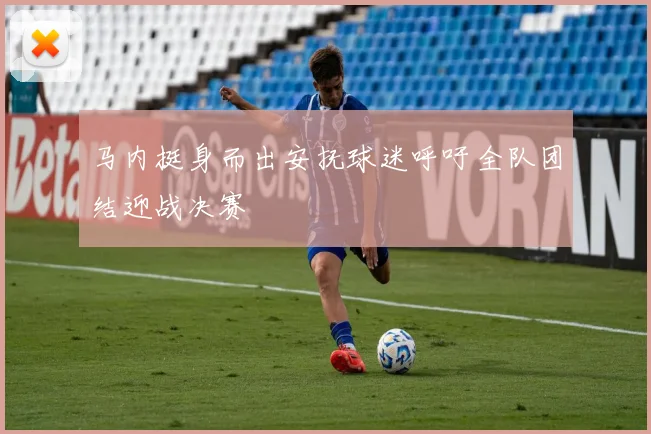 马内挺身而出安抚球迷呼吁全队团结迎战决赛