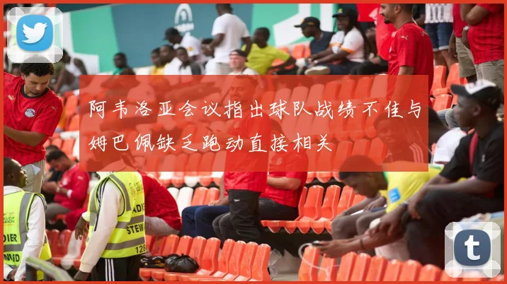 阿韦洛亚会议指出球队战绩不佳与姆巴佩缺乏跑动直接相关