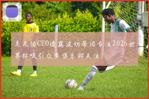 美足协CEO透露波切蒂诺专注2026世界杯吸引众多俱乐部关注