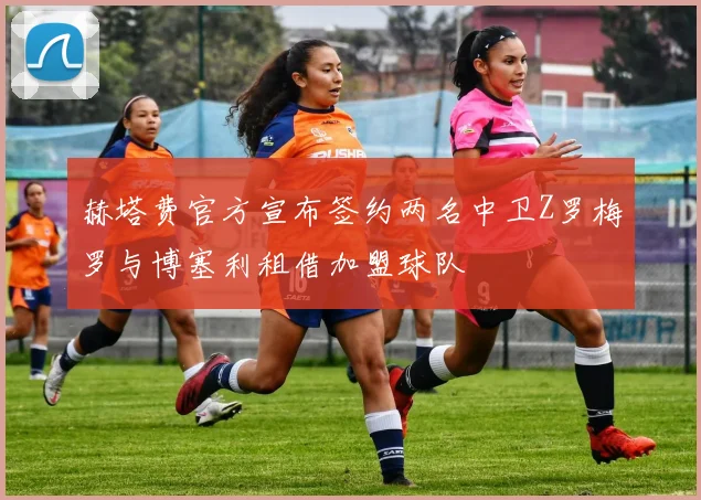 赫塔费官方宣布签约两名中卫Z罗梅罗与博塞利租借加盟球队