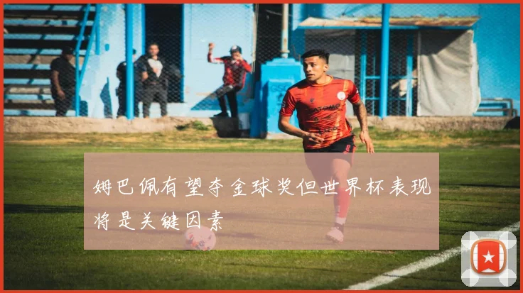 姆巴佩有望夺金球奖但世界杯表现将是关键因素