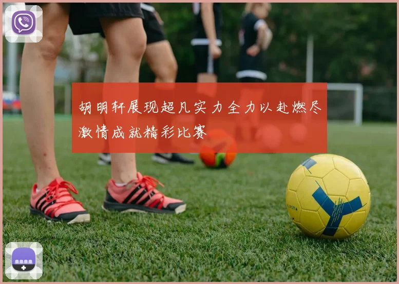 胡明轩展现超凡实力全力以赴燃尽激情成就精彩比赛