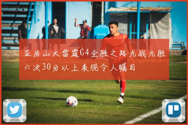 亚历山大雷霆G4全胜之路九战九胜六次30分以上表现令人瞩目