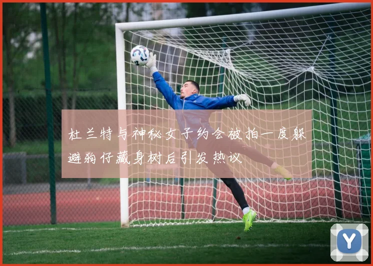 杜兰特与神秘女子约会被拍一度躲避狗仔藏身树后引发热议