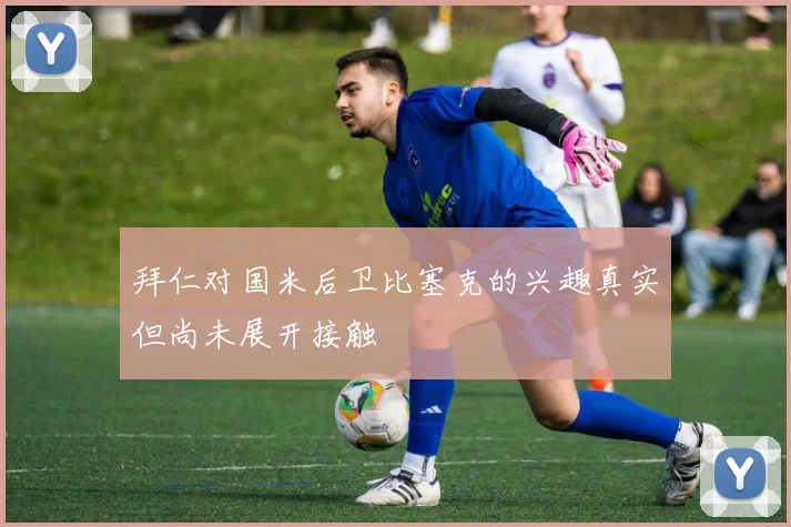 拜仁对国米后卫比塞克的兴趣真实但尚未展开接触
