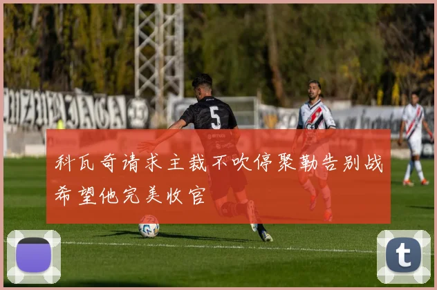 科瓦奇请求主裁不吹停聚勒告别战希望他完美收官