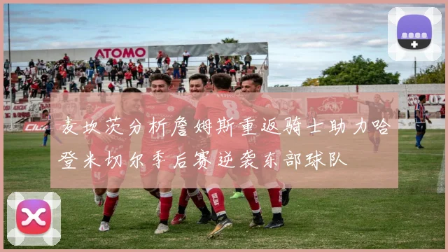 麦坎茨分析詹姆斯重返骑士助力哈登米切尔季后赛逆袭东部球队