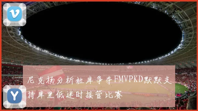 尼克杨分析杜库争夺FMVPKD默默支持库里低迷时接管比赛