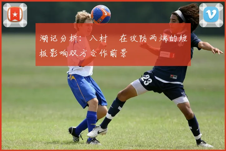 湖记分析：八村塁在攻防两端的短板影响双方合作前景
