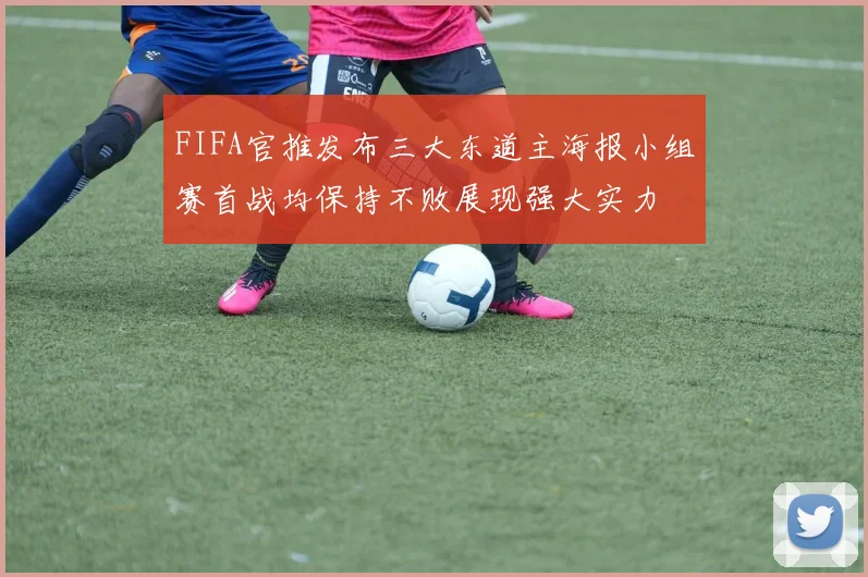 FIFA官推发布三大东道主海报小组赛首战均保持不败展现强大实力