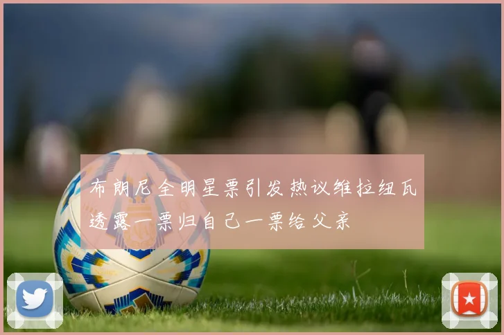 布朗尼全明星票引发热议维拉纽瓦透露一票归自己一票给父亲